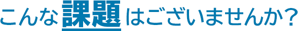 こんな課題はございませんか？