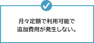 月々定額で利用可能で追加費用が発生しない。