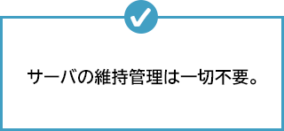 サーバの維持管理は一切不要。