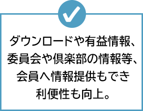 ダウンロードや有益情報、委員会や倶楽部の情報等、会員へ情報提供もでき利便性も向上。